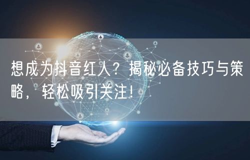 想成为抖音红人？揭秘必备技巧与策略，轻松吸引关注！