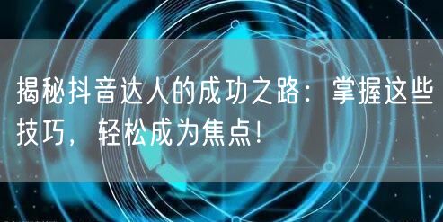 揭秘抖音达人的成功之路：掌握这些技巧，轻松成为焦点！
