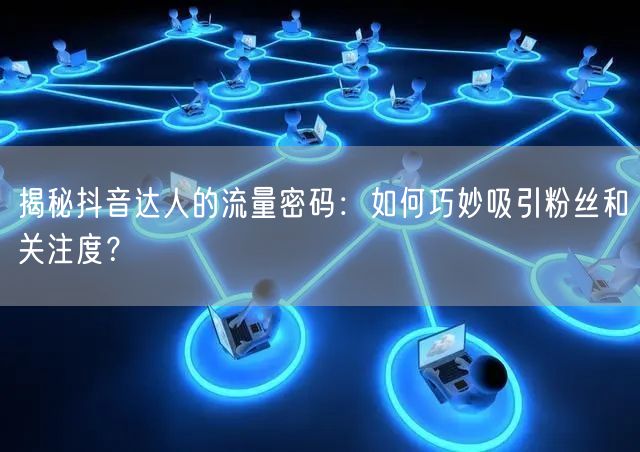揭秘抖音达人的流量密码：如何巧妙吸引粉丝和关注度？