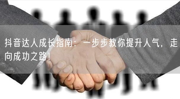 抖音达人成长指南：一步步教你提升人气，走向成功之路！