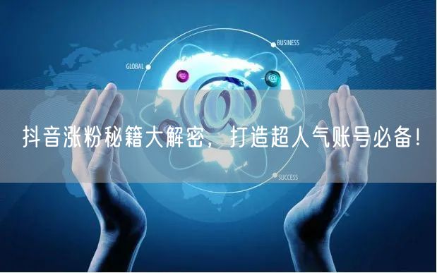 抖音涨粉秘籍大解密，打造超人气账号必备！