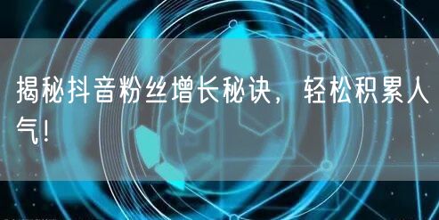 揭秘抖音粉丝增长秘诀，轻松积累人气！