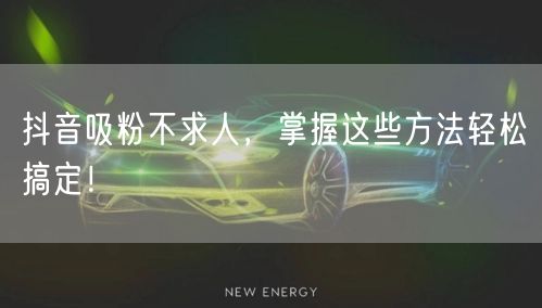 抖音吸粉不求人，掌握这些方法轻松搞定！