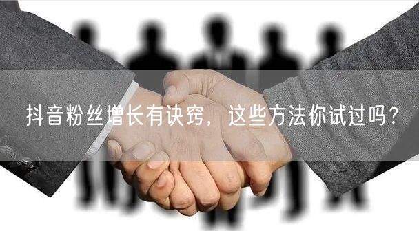 抖音粉丝增长有诀窍，这些方法你试过吗？