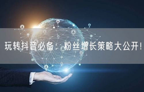 玩转抖音必备：粉丝增长策略大公开！