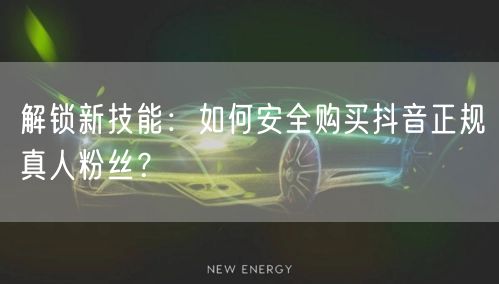 解锁新技能：如何安全购买抖音正规真人粉丝？