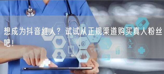 想成为抖音红人？试试从正规渠道购买真人粉丝吧！