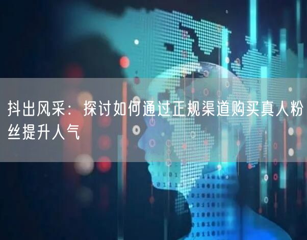 抖出风采：探讨如何通过正规渠道购买真人粉丝提升人气