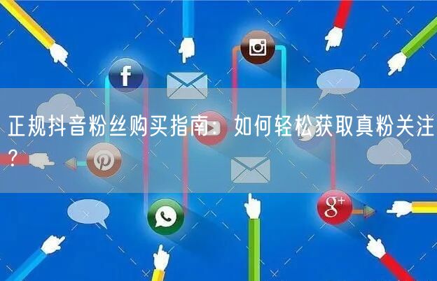 正规抖音粉丝购买指南：如何轻松获取真粉关注？