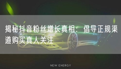 揭秘抖音粉丝增长真相：倡导正规渠道购买真人关注