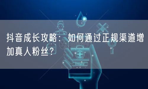 抖音成长攻略：如何通过正规渠道增加真人粉丝？