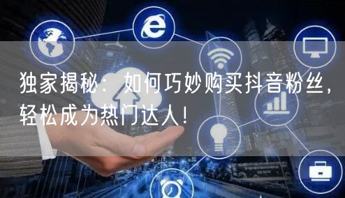 独家揭秘：如何巧妙购买抖音粉丝，轻松成为热门达人！