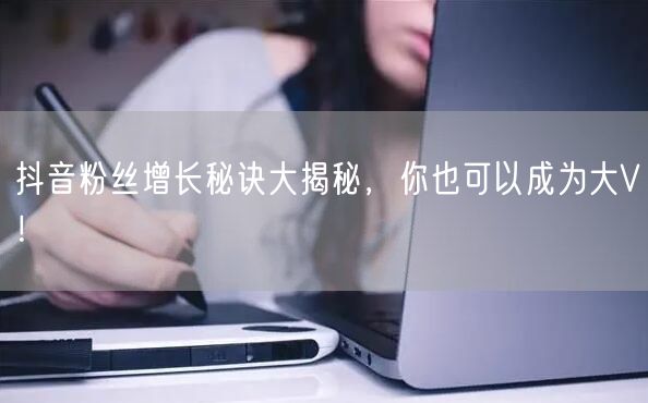 抖音粉丝增长秘诀大揭秘，你也可以成为大V！