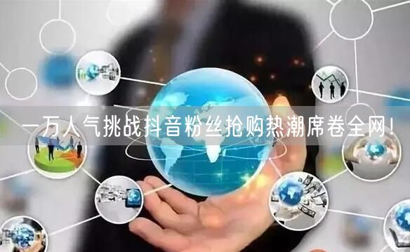 一万人气挑战抖音粉丝抢购热潮席卷全网！