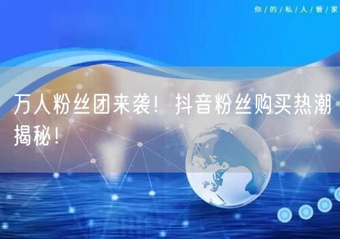 万人粉丝团来袭！抖音粉丝购买热潮揭秘！