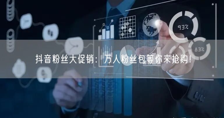 抖音粉丝大促销：万人粉丝包等你来抢购！