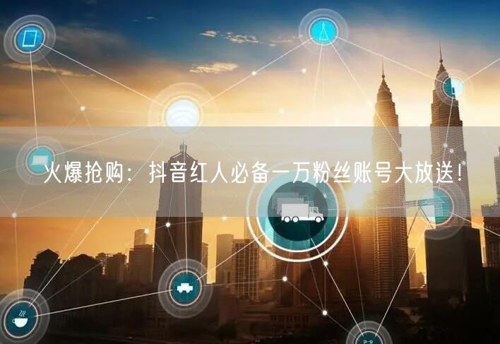 火爆抢购：抖音红人必备一万粉丝账号大放送！