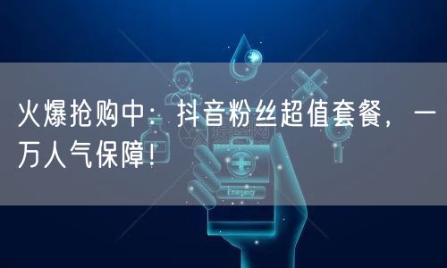 火爆抢购中：抖音粉丝超值套餐，一万人气保障！