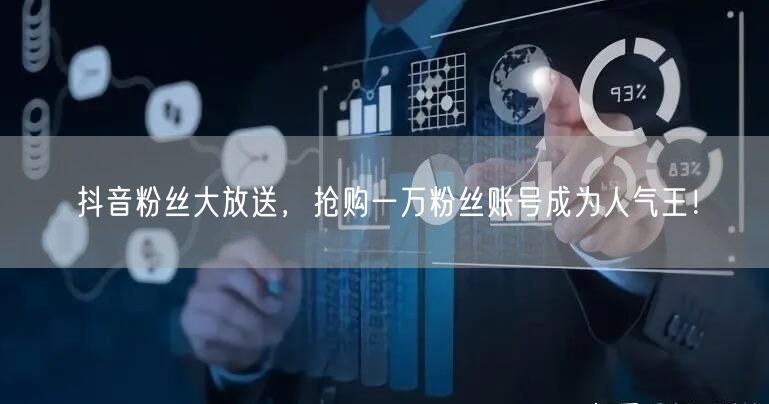 抖音粉丝大放送，抢购一万粉丝账号成为人气王！