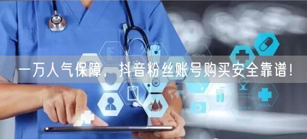 一万人气保障，抖音粉丝账号购买安全靠谱！