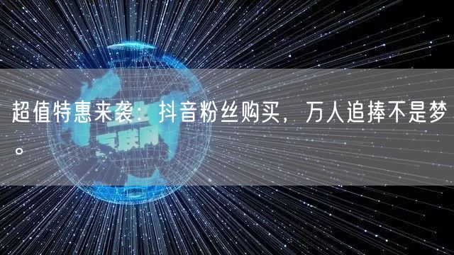 超值特惠来袭：抖音粉丝购买，万人追捧不是梦。