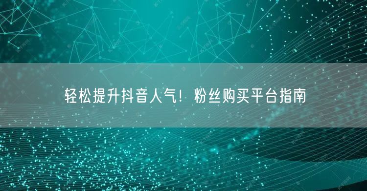 轻松提升抖音人气！粉丝购买平台指南