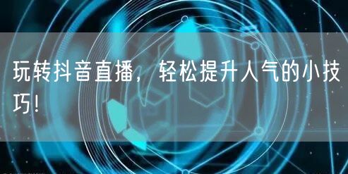 玩转抖音直播，轻松提升人气的小技巧！