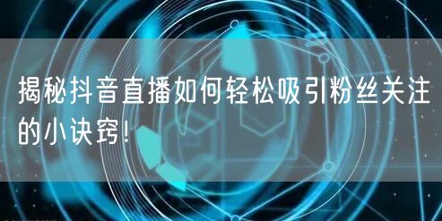 揭秘抖音直播如何轻松吸引粉丝关注的小诀窍！