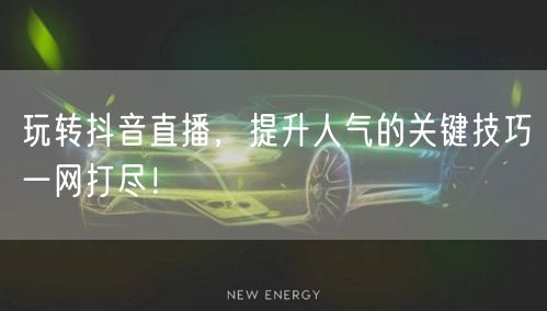 玩转抖音直播，提升人气的关键技巧一网打尽！