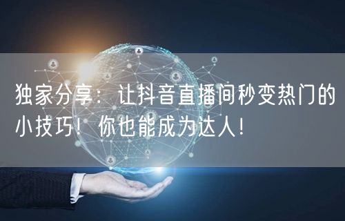 独家分享：让抖音直播间秒变热门的小技巧！你也能成为达人！