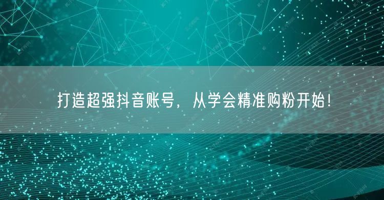 打造超强抖音账号，从学会精准购粉开始！