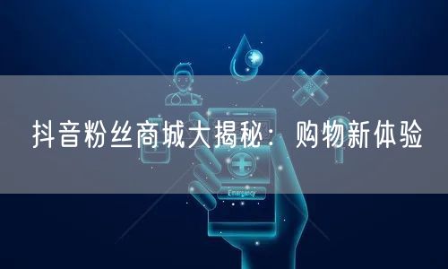 抖音粉丝商城大揭秘：购物新体验