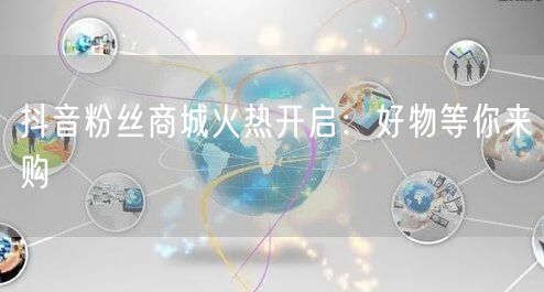 抖音粉丝商城火热开启：好物等你来购