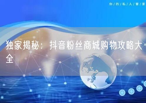 独家揭秘：抖音粉丝商城购物攻略大全