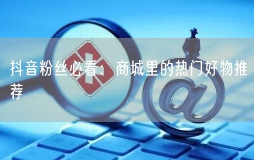抖音粉丝必看：商城里的热门好物推荐