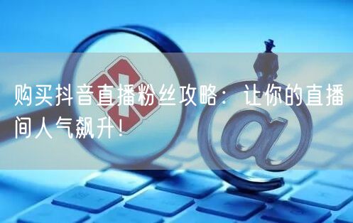 购买抖音直播粉丝攻略：让你的直播间人气飙升！