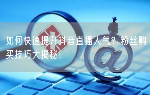 如何快速提升抖音直播人气？粉丝购买技巧大揭秘！