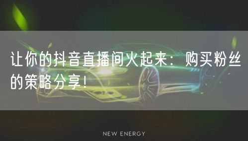 让你的抖音直播间火起来：购买粉丝的策略分享！