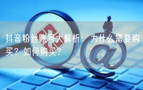 抖音粉丝账号大解析：为什么需要购买？如何购买？
