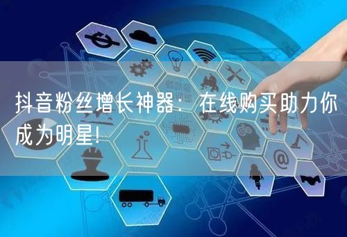 抖音粉丝增长神器：在线购买助力你成为明星!