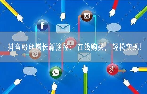 抖音粉丝增长新途径：在线购买，轻松实现!