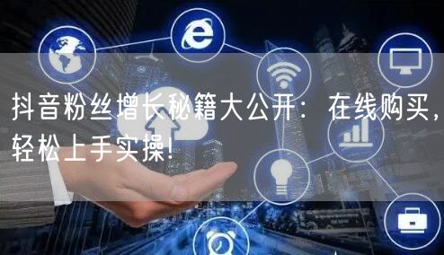 抖音粉丝增长秘籍大公开：在线购买，轻松上手实操!