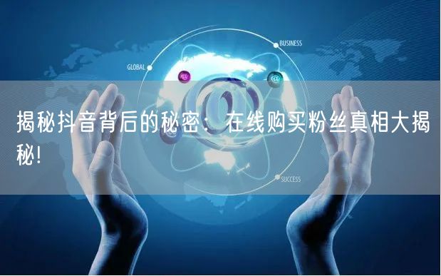 揭秘抖音背后的秘密：在线购买粉丝真相大揭秘!