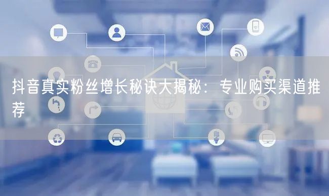 抖音真实粉丝增长秘诀大揭秘：专业购买渠道推荐