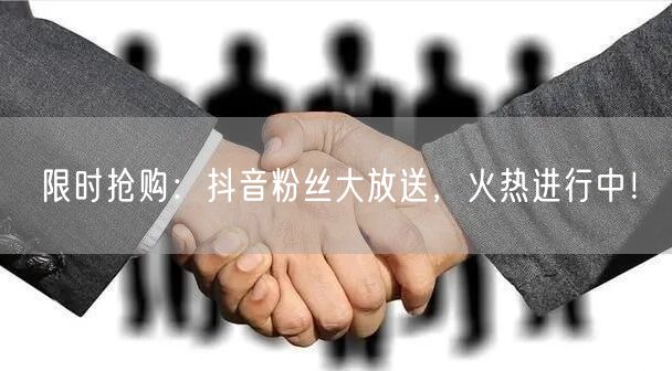 限时抢购：抖音粉丝大放送，火热进行中！