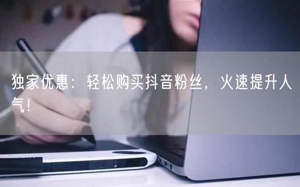 独家优惠：轻松购买抖音粉丝，火速提升人气！