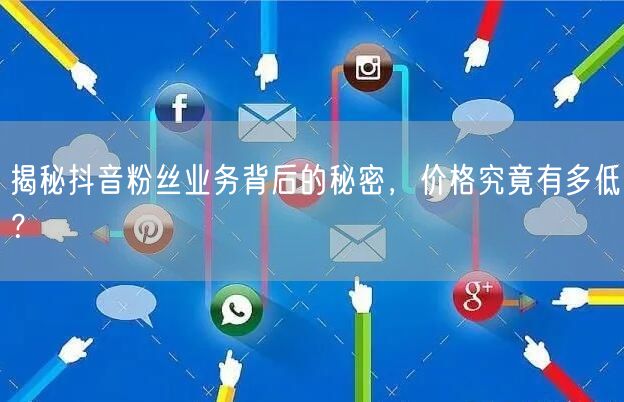 揭秘抖音粉丝业务背后的秘密，价格究竟有多低？