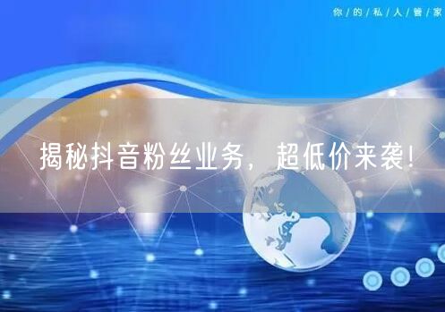 揭秘抖音粉丝业务，超低价来袭！