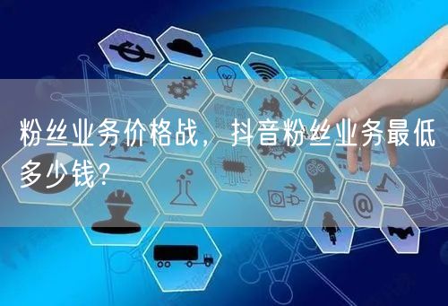 粉丝业务价格战，抖音粉丝业务最低多少钱？