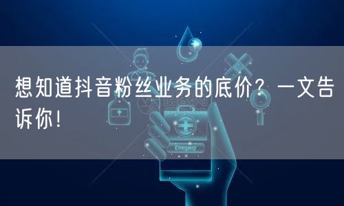 想知道抖音粉丝业务的底价？一文告诉你！